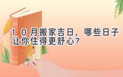  10月搬家吉日，哪些日子让你住得更舒心？ 