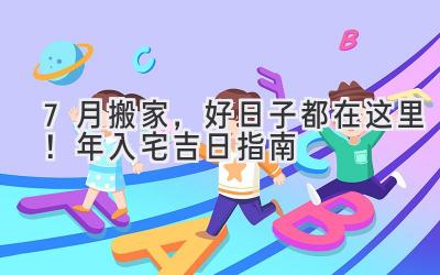  7月搬家，好日子都在这里！2023年入宅吉日指南 