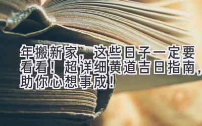  2023年搬新家，这些日子一定要看看！超详细黄道吉日指南，助你心想事成！ 