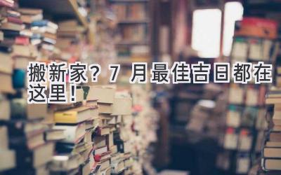   搬新家？7月最佳吉日都在这里！  