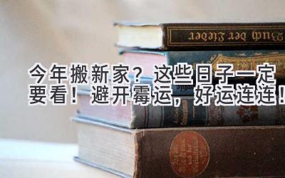  今年搬新家？这些日子一定要看！避开霉运，好运连连！ 