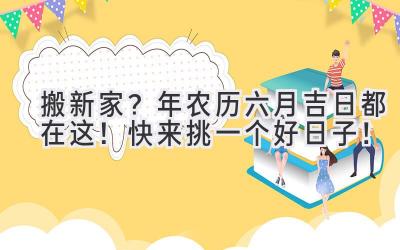   搬新家？2024年农历六月吉日都在这！快来挑一个好日子！ 