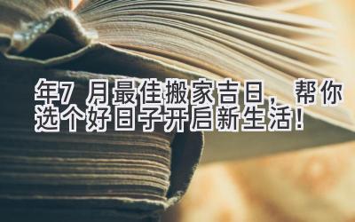   2024年7月最佳搬家吉日，帮你选个好日子开启新生活！ 