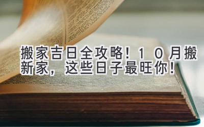   搬家吉日全攻略！10月搬新家，这些日子最旺你！ 