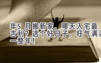  2023年5月搬新家，哪天入宅最吉利？选个好日子，旺气满满一整年！ 