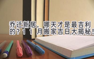   乔迁新居，哪天才是最吉利的？ 11月搬家吉日大揭秘！ 