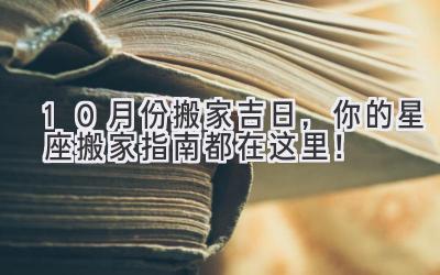  10月份搬家吉日，你的星座搬家指南都在这里！ 