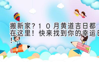  搬新家？10月黄道吉日都在这里！快来找到你的幸运日！ 