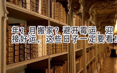  2024年2月搬家？避开霉运，迎接好运，这些日子一定要看！ 