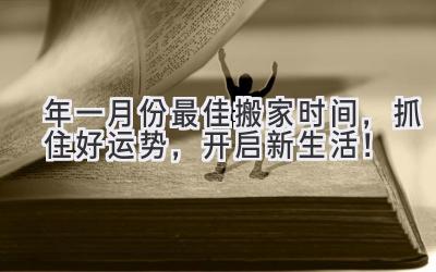  2024年一月份最佳搬家时间，抓住好运势，开启新生活！ 