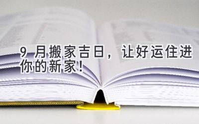  9月搬家吉日，让好运住进你的新家！ 