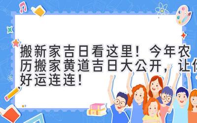  搬新家吉日看这里！今年农历搬家黄道吉日大公开，让你好运连连！ 