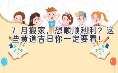  7月搬家，想顺顺利利？这些黄道吉日你一定要看！ 