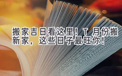   搬家吉日看这里！T 月份搬新家，这些日子最旺你！ 