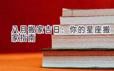  八月搬家吉日：你的星座搬家指南 