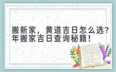   搬新家，黄道吉日怎么选？2024年搬家吉日查询秘籍！ 