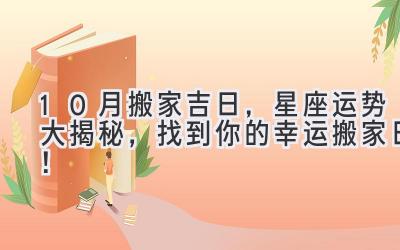  10月搬家吉日，星座运势大揭秘，找到你的幸运搬家日！ 