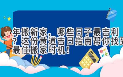  2024 年搬新家，哪些日子最吉利？这份黄道吉日指南帮你找到最佳搬家时机！ 