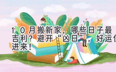  10月搬新家，哪些日子最吉利？避开“凶日”，好运住进来！ 