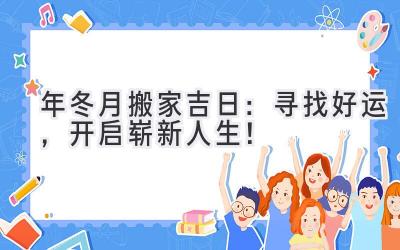  2024年冬月搬家吉日：寻找好运，开启崭新人生！ 