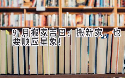   9月搬家吉日：搬新家，也要顺应星象！ 