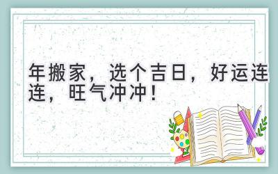  2024年搬家，选个吉日，好运连连，旺气冲冲！ 