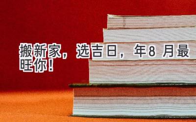   搬新家，选吉日，2024年8月最旺你！  