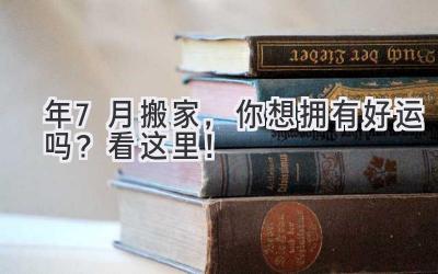  2024年7月搬家，你想拥有好运吗？看这里！ 