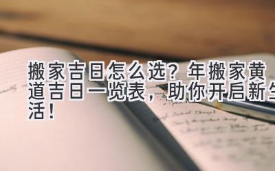   搬家吉日怎么选？2024年搬家黄道吉日一览表，助你开启新生活！ 