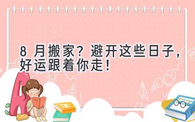  8月搬家？避开这些日子，好运跟着你走！ 