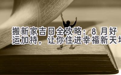   搬新家吉日全攻略：8月好运加持，让你住进幸福新天地 