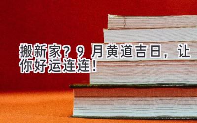  搬新家？9月黄道吉日，让你好运连连！ 