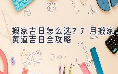   搬家吉日怎么选？7月搬家黄道吉日全攻略  