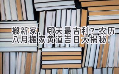   搬新家，哪天最吉利？2024农历八月搬家黄道吉日大揭秘！ 