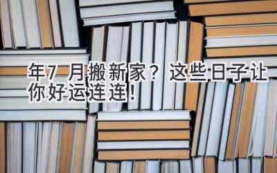  2024年7月搬新家？这些日子让你好运连连！ 