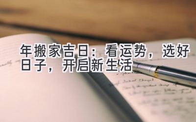   2023年搬家吉日：看运势，选好日子，开启新生活  