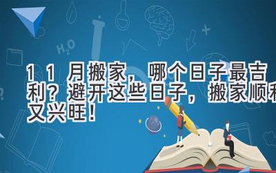  11月搬家，哪个日子最吉利？避开这些日子，搬家顺利又兴旺！ 