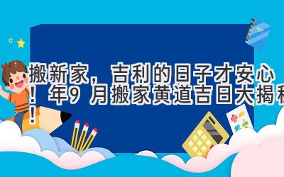   搬新家，吉利的日子才安心！2024年9月搬家黄道吉日大揭秘！ 