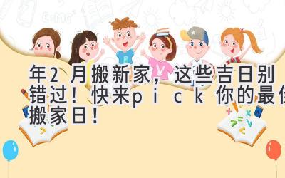  2023年2月搬新家，这些吉日别错过！快来pick你的最佳搬家日！ 