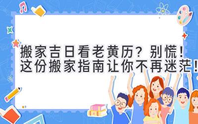  搬家吉日看老黄历？别慌！这份搬家指南让你不再迷茫！ 