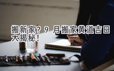   搬新家？9月搬家黄道吉日大揭秘！  