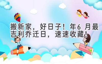   搬新家，好日子！2023年6月最吉利乔迁日，速速收藏！ 