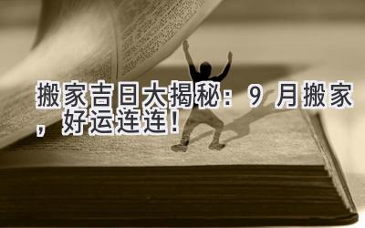   搬家吉日大揭秘：9月搬家，好运连连！ 