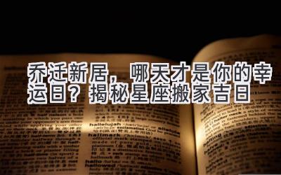   乔迁新居，哪天才是你的幸运日？揭秘星座搬家吉日 