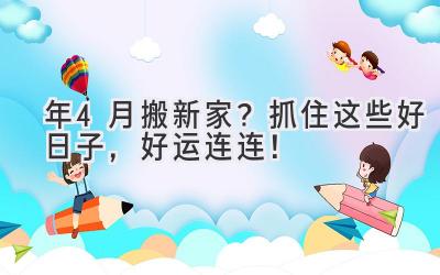  2023年4月搬新家？抓住这些好日子，好运连连！ 