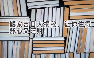  搬家吉日大揭秘，让你住得舒心又旺财！ 