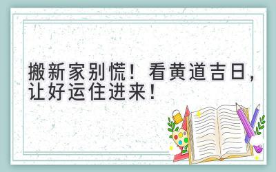  搬新家别慌！看黄道吉日，让好运住进来！ 