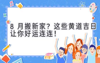  8月搬新家？这些黄道吉日让你好运连连！ 