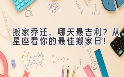  搬家乔迁，哪天最吉利？从星座看你的最佳搬家日！ 