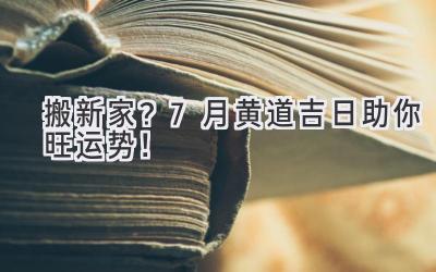   搬新家？7月黄道吉日助你旺运势！ 